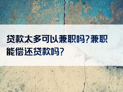 贷款太多可以兼职吗？兼职能偿还贷款吗？