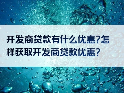 开发商贷款有什么优惠？怎样获取开发商贷款优惠？