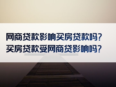 网商贷款影响买房贷款吗？买房贷款受网商贷影响吗？