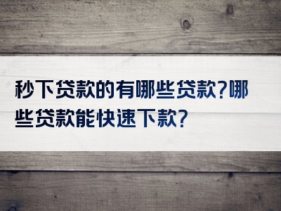 秒下贷款的有哪些贷款？哪些贷款能快速下款？