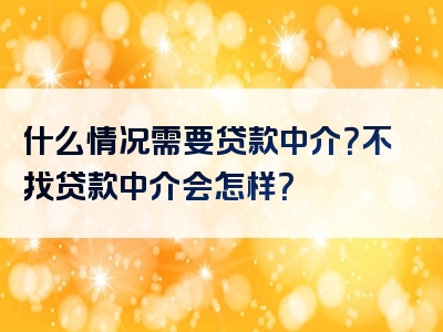 什么情况需要贷款中介？不找贷款中介会怎样？