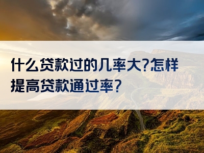 什么贷款过的几率大？怎样提高贷款通过率？