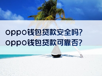 oppo钱包贷款安全吗？oppo钱包贷款可靠否？