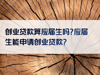 创业贷款算应届生吗？应届生能申请创业贷款？