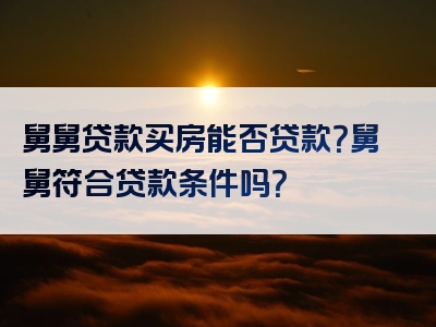 舅舅贷款买房能否贷款？舅舅符合贷款条件吗？