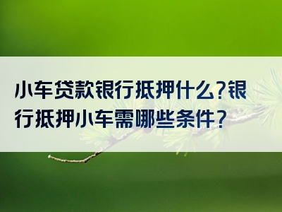 小车贷款银行抵押什么？银行抵押小车需哪些条件？