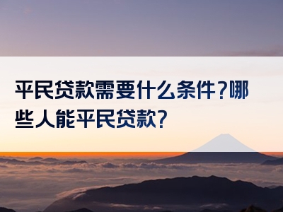 平民贷款需要什么条件？哪些人能平民贷款？