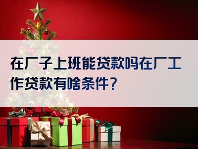 在厂子上班能贷款吗在厂工作贷款有啥条件？