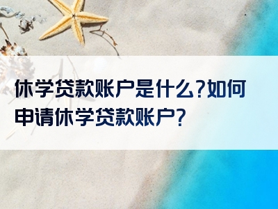 休学贷款账户是什么？如何申请休学贷款账户？