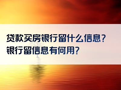 贷款买房银行留什么信息？银行留信息有何用？