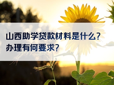 山西助学贷款材料是什么？办理有何要求？