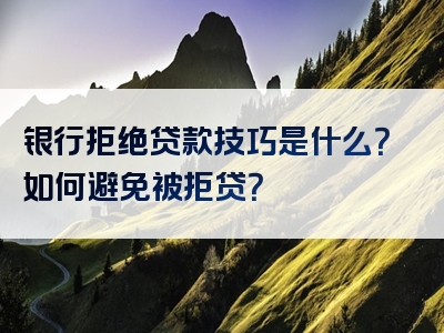 银行拒绝贷款技巧是什么？如何避免被拒贷？