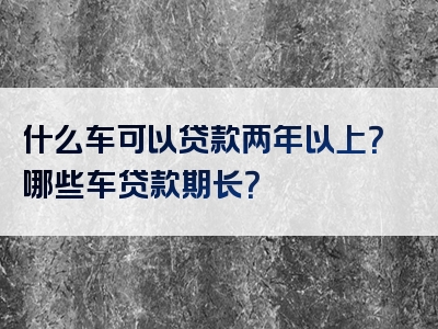 什么车可以贷款两年以上？哪些车贷款期长？