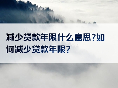 减少贷款年限什么意思？如何减少贷款年限？