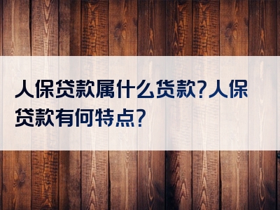 人保贷款属什么货款？人保贷款有何特点？