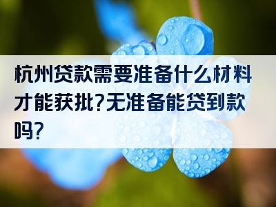 杭州贷款需要准备什么材料才能获批？无准备能贷到款吗？