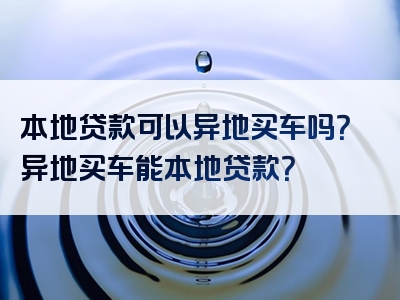 本地贷款可以异地买车吗？异地买车能本地贷款？