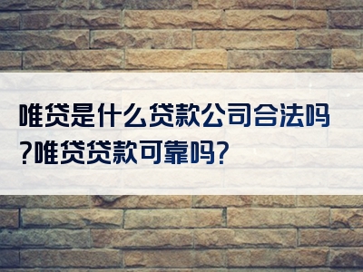 唯贷是什么贷款公司合法吗？唯贷贷款可靠吗？