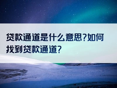 贷款通道是什么意思？如何找到贷款通道？