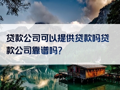 贷款公司可以提供贷款吗贷款公司靠谱吗？