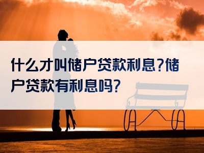 什么才叫储户贷款利息？储户贷款有利息吗？