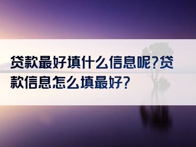 贷款最好填什么信息呢？贷款信息怎么填最好？