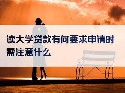 读大学贷款有何要求申请时需注意什么