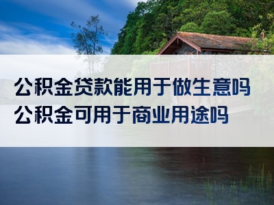 公积金贷款能用于做生意吗公积金可用于商业用途吗