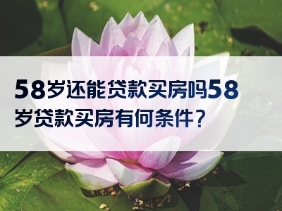 58岁还能贷款买房吗58岁贷款买房有何条件？