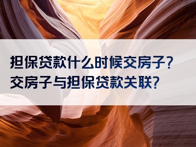 担保贷款什么时候交房子？交房子与担保贷款关联？