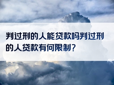 判过刑的人能贷款吗判过刑的人贷款有何限制？