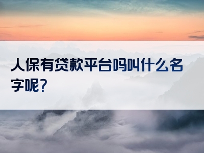 人保有贷款平台吗叫什么名字呢？