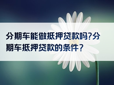 分期车能做抵押贷款吗？分期车抵押贷款的条件？