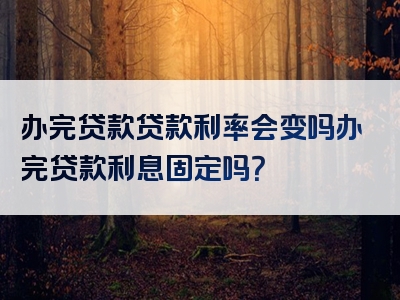 办完贷款贷款利率会变吗办完贷款利息固定吗？