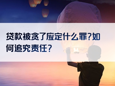 贷款被贪了应定什么罪？如何追究责任？