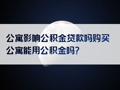 公寓影响公积金贷款吗购买公寓能用公积金吗？