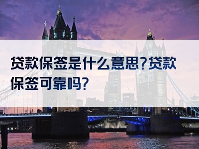 贷款保签是什么意思？贷款保签可靠吗？