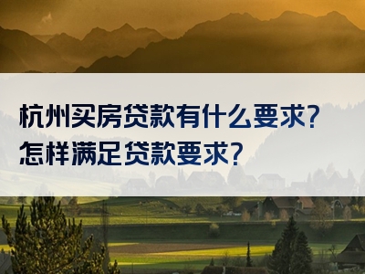 杭州买房贷款有什么要求？怎样满足贷款要求？