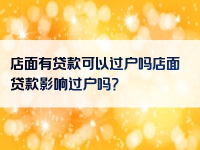 店面有贷款可以过户吗店面贷款影响过户吗？