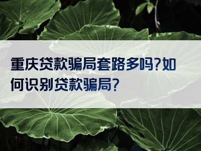 重庆贷款骗局套路多吗？如何识别贷款骗局？