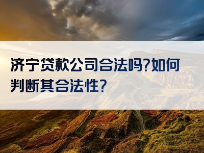 济宁贷款公司合法吗？如何判断其合法性？