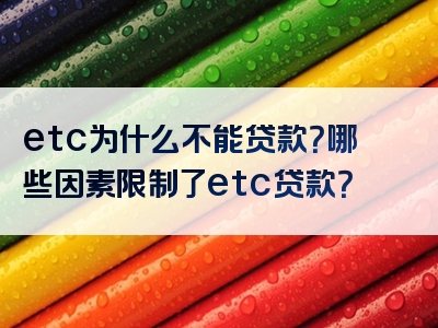 etc为什么不能贷款？哪些因素限制了etc贷款？