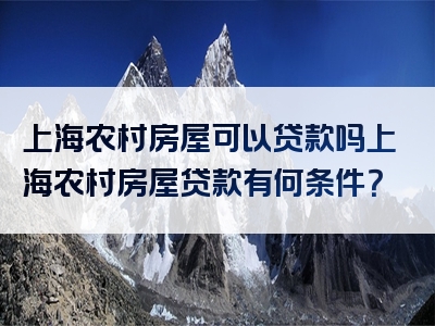 上海农村房屋可以贷款吗上海农村房屋贷款有何条件？