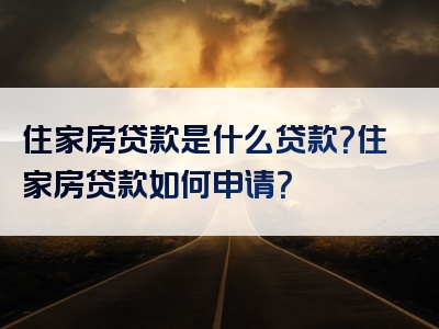 住家房贷款是什么贷款？住家房贷款如何申请？