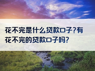 花不完是什么贷款口子？有花不完的贷款口子吗？