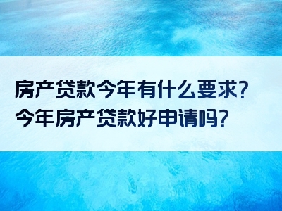 房产贷款今年有什么要求？今年房产贷款好申请吗？