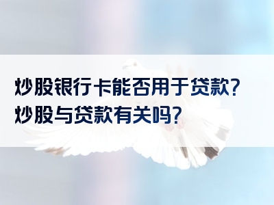 炒股银行卡能否用于贷款？炒股与贷款有关吗？