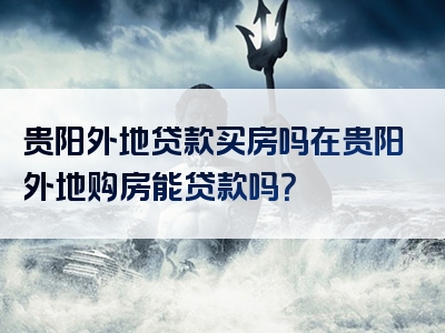 贵阳外地贷款买房吗在贵阳外地购房能贷款吗？