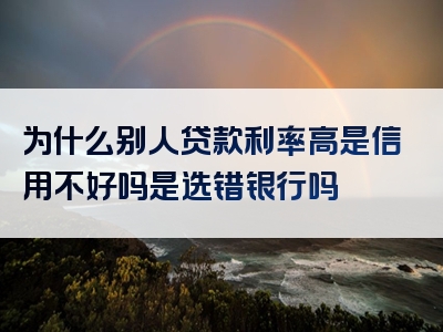 为什么别人贷款利率高是信用不好吗是选错银行吗