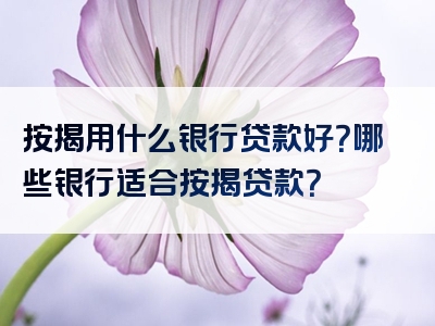 按揭用什么银行贷款好？哪些银行适合按揭贷款？